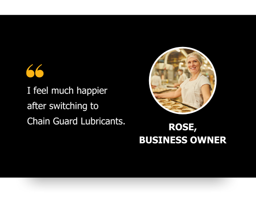 Rose, a business owner, wrote a review about how happy she is after switching to Chain Guard Lubricants.
